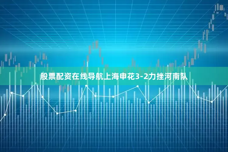 股票配资在线导航上海申花3-2力挫河南队