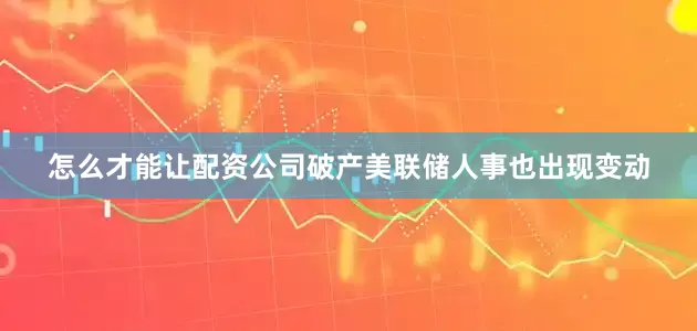 怎么才能让配资公司破产美联储人事也出现变动