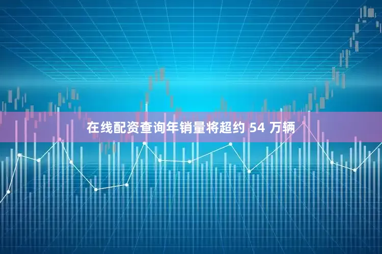 在线配资查询年销量将超约 54 万辆