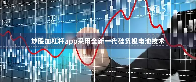 炒股加杠杆app采用全新一代硅负极电池技术
