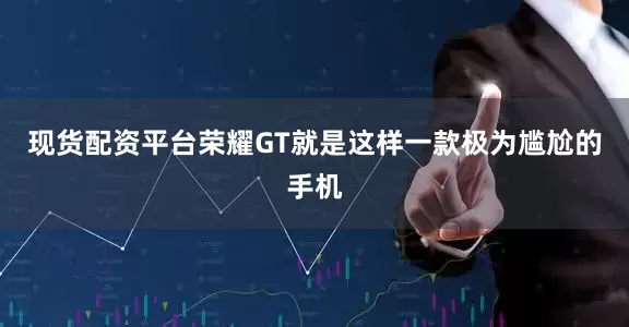 现货配资平台荣耀GT就是这样一款极为尴尬的手机