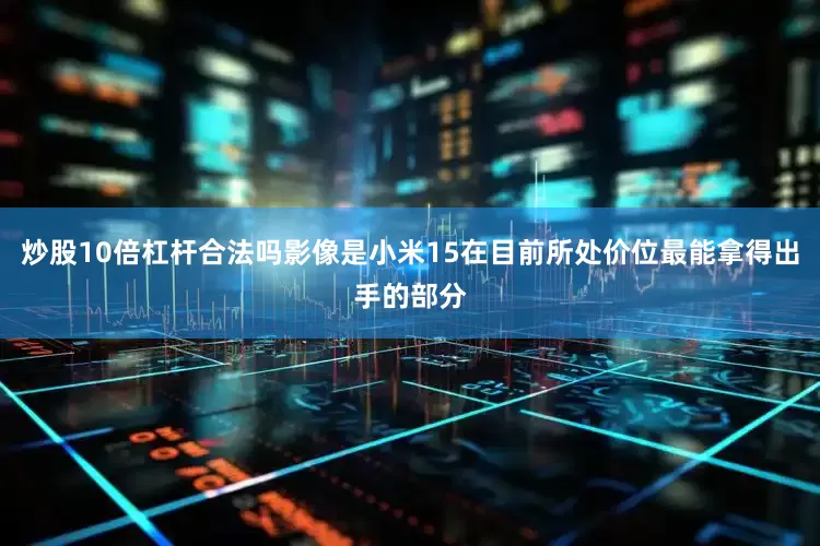 炒股10倍杠杆合法吗影像是小米15在目前所处价位最能拿得出手的部分