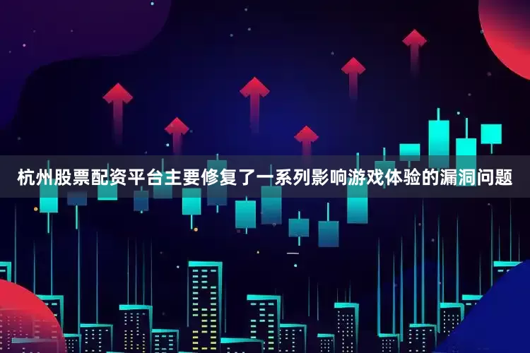 杭州股票配资平台主要修复了一系列影响游戏体验的漏洞问题