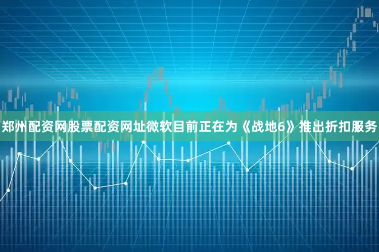 郑州配资网股票配资网址微软目前正在为《战地6》推出折扣服务