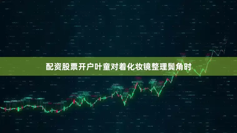 配资股票开户叶童对着化妆镜整理鬓角时