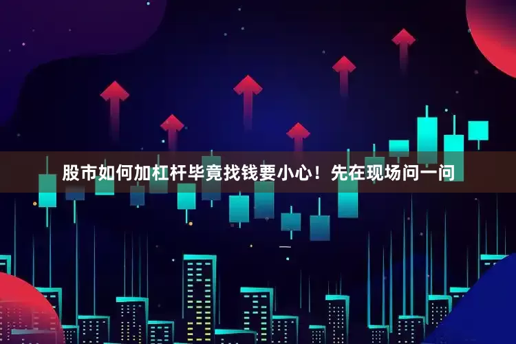 股市如何加杠杆毕竟找钱要小心！先在现场问一问
