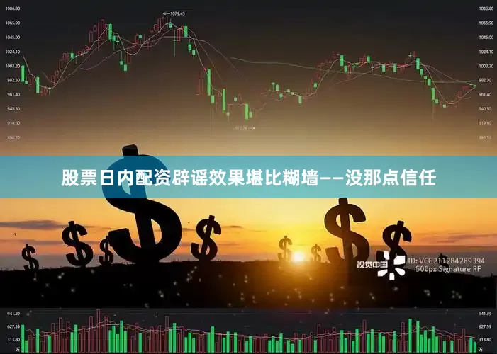 股票日内配资辟谣效果堪比糊墙——没那点信任