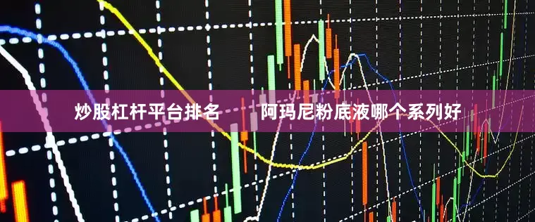 炒股杠杆平台排名        阿玛尼粉底液哪个系列好