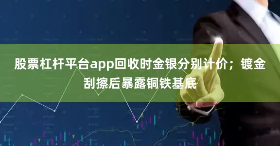股票杠杆平台app回收时金银分别计价；镀金刮擦后暴露铜铁基底