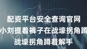 配资平台安全查询官网通讯兵小刘提着裤子在战壕拐角蹲着解手