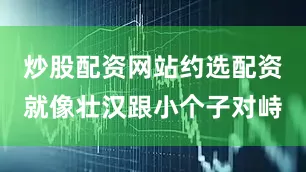 炒股配资网站约选配资就像壮汉跟小个子对峙