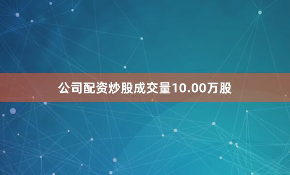 公司配资炒股成交量10.00万股