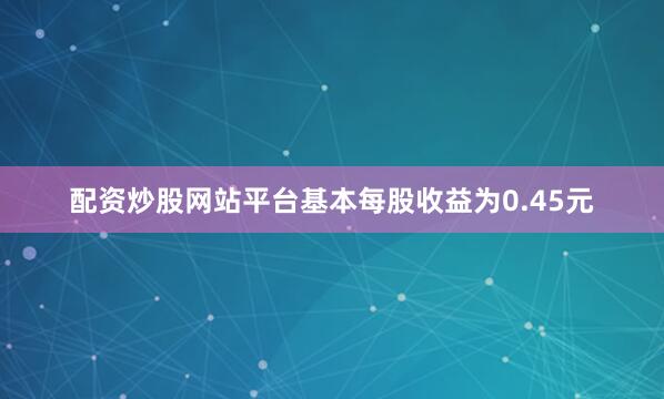 配资炒股网站平台基本每股收益为0.45元