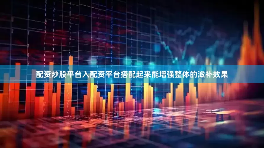 配资炒股平台入配资平台搭配起来能增强整体的滋补效果