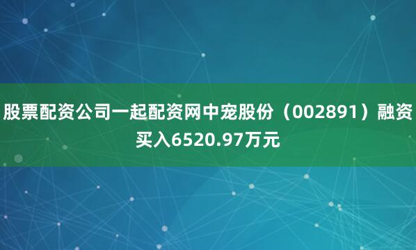 股票配资公司一起配资网中宠股份（002891）融资买入6520.97万元