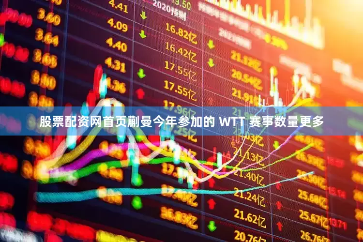 股票配资网首页蒯曼今年参加的 WTT 赛事数量更多