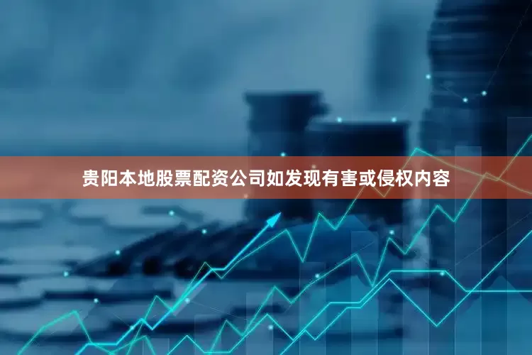 贵阳本地股票配资公司如发现有害或侵权内容
